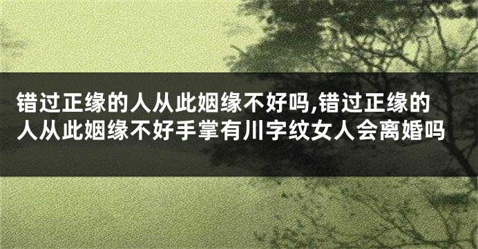 错过正缘的人从此姻缘不好吗,错过正缘的人从此姻缘不好手掌有川字纹女人会离婚吗