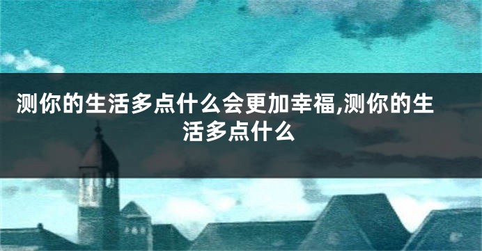 测你的生活多点什么会更加幸福,测你的生活多点什么