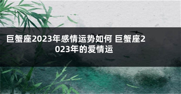 巨蟹座2023年感情运势如何 巨蟹座2023年的爱情运