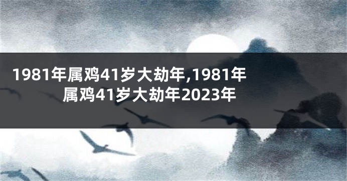 1981年属鸡41岁大劫年,1981年属鸡41岁大劫年2023年