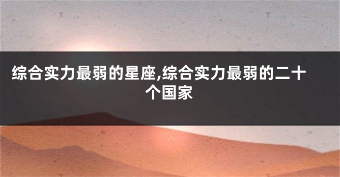 综合实力最弱的星座,综合实力最弱的二十个国家