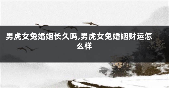男虎女兔婚姻长久吗,男虎女兔婚姻财运怎么样