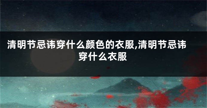 清明节忌讳穿什么颜色的衣服,清明节忌讳穿什么衣服
