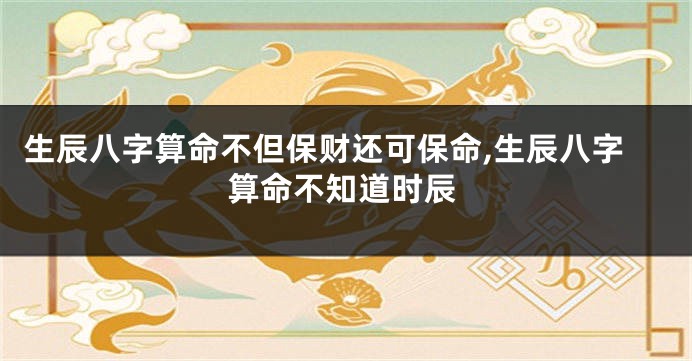 生辰八字算命不但保财还可保命,生辰八字算命不知道时辰