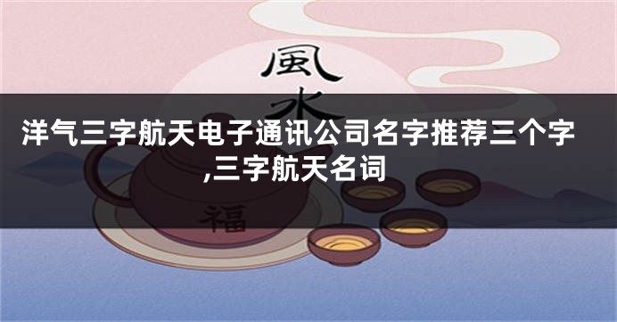 洋气三字航天电子通讯公司名字推荐三个字,三字航天名词
