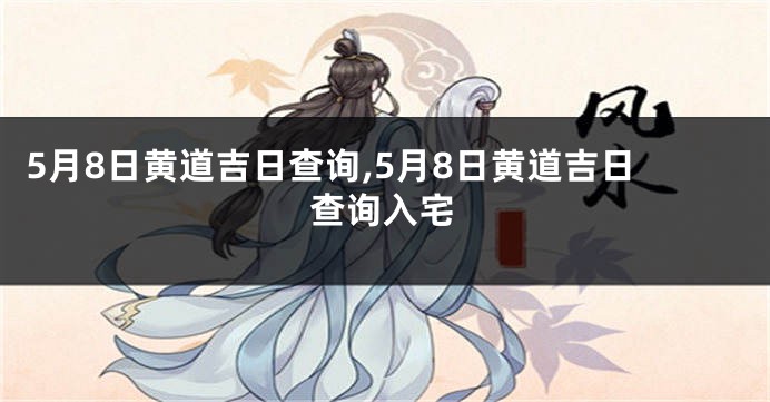 5月8日黄道吉日查询,5月8日黄道吉日查询入宅
