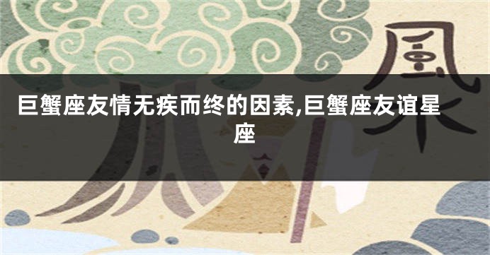 巨蟹座友情无疾而终的因素,巨蟹座友谊星座