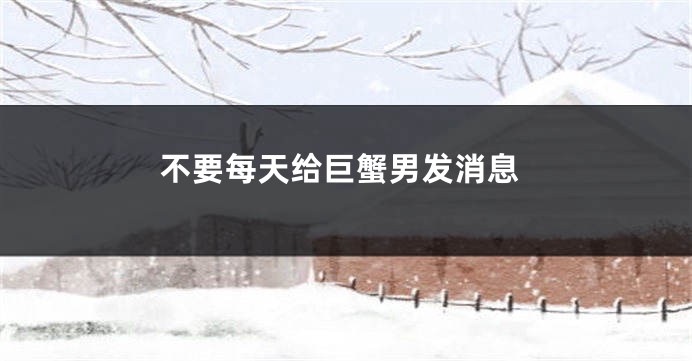 不要每天给巨蟹男发消息