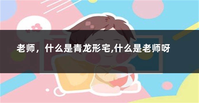 老师，什么是青龙形宅,什么是老师呀
