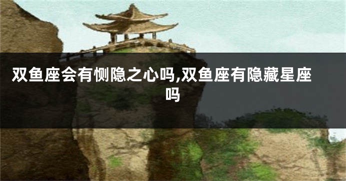 双鱼座会有恻隐之心吗,双鱼座有隐藏星座吗