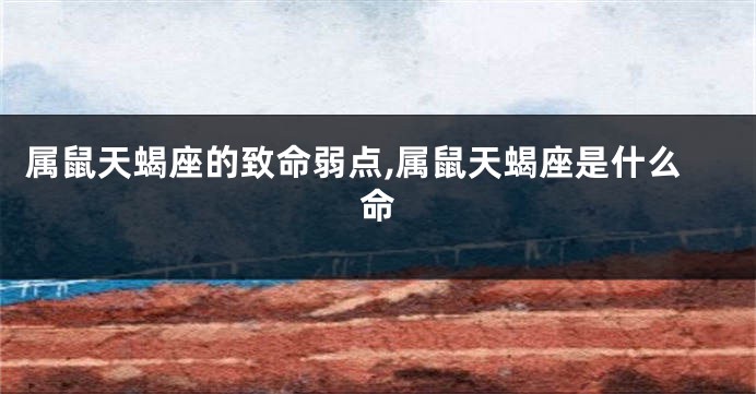 属鼠天蝎座的致命弱点,属鼠天蝎座是什么命
