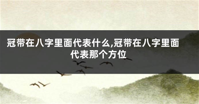冠带在八字里面代表什么,冠带在八字里面代表那个方位