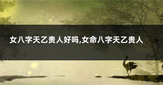 女八字天乙贵人好吗,女命八字天乙贵人