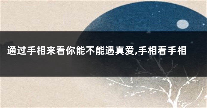 通过手相来看你能不能遇真爱,手相看手相