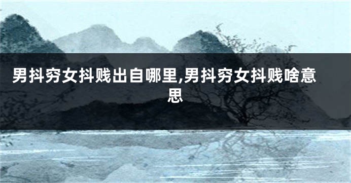 男抖穷女抖贱出自哪里,男抖穷女抖贱啥意思