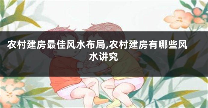 农村建房最佳风水布局,农村建房有哪些风水讲究