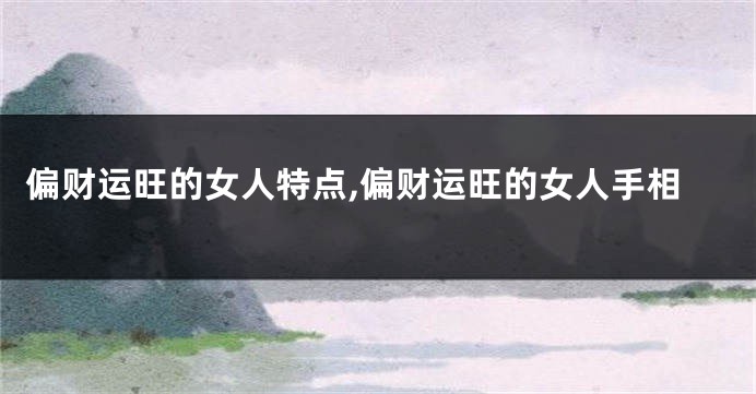 偏财运旺的女人特点,偏财运旺的女人手相