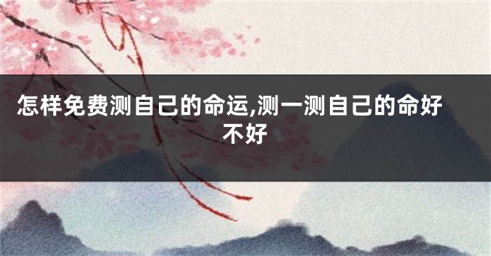 怎样免费测自己的命运,测一测自己的命好不好