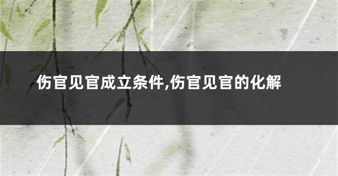 伤官见官成立条件,伤官见官的化解