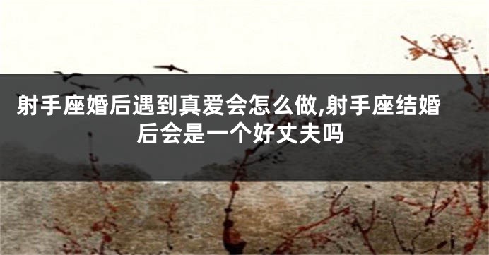 射手座婚后遇到真爱会怎么做,射手座结婚后会是一个好丈夫吗