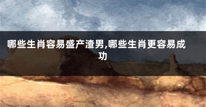 哪些生肖容易盛产渣男,哪些生肖更容易成功