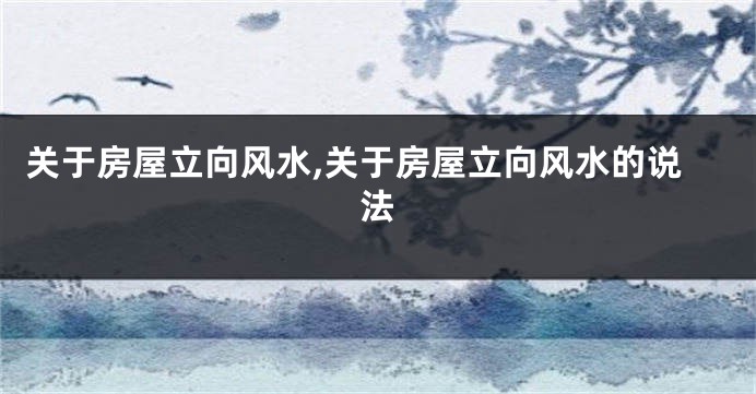 关于房屋立向风水,关于房屋立向风水的说法