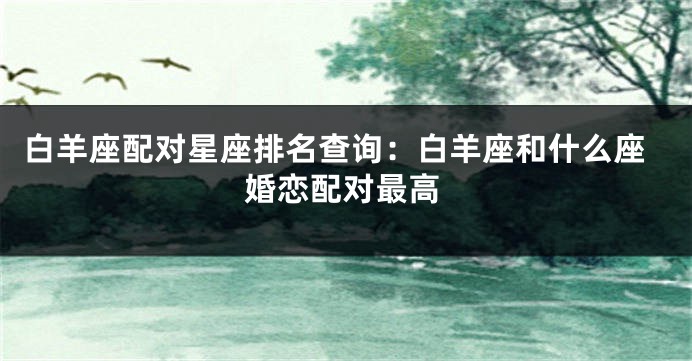 白羊座配对星座排名查询：白羊座和什么座婚恋配对最高