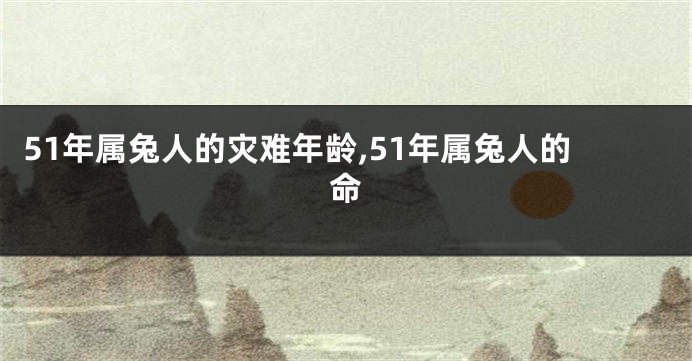 51年属兔人的灾难年龄,51年属兔人的命