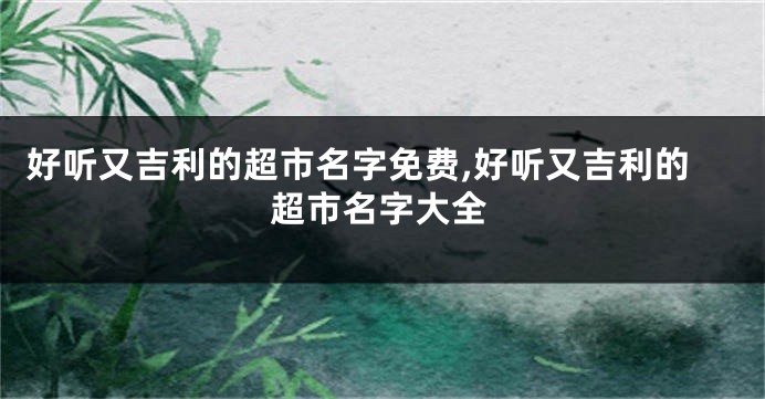 好听又吉利的超市名字免费,好听又吉利的超市名字大全
