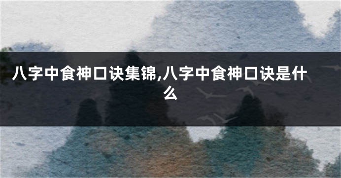 八字中食神口诀集锦,八字中食神口诀是什么
