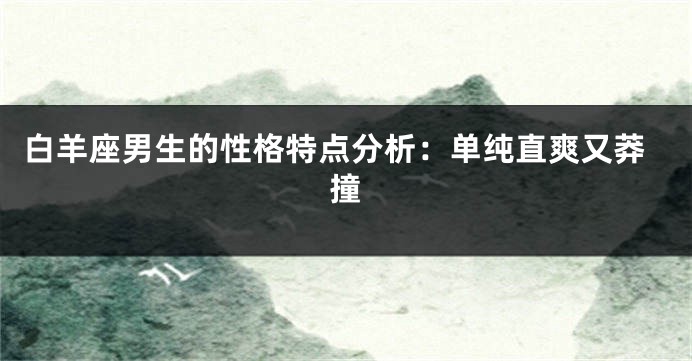 白羊座男生的性格特点分析：单纯直爽又莽撞