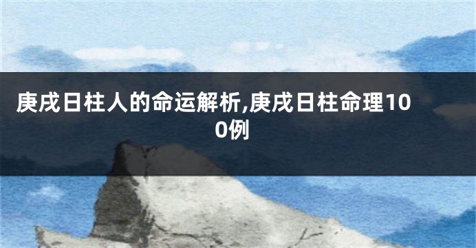 庚戌日柱人的命运解析,庚戌日柱命理100例