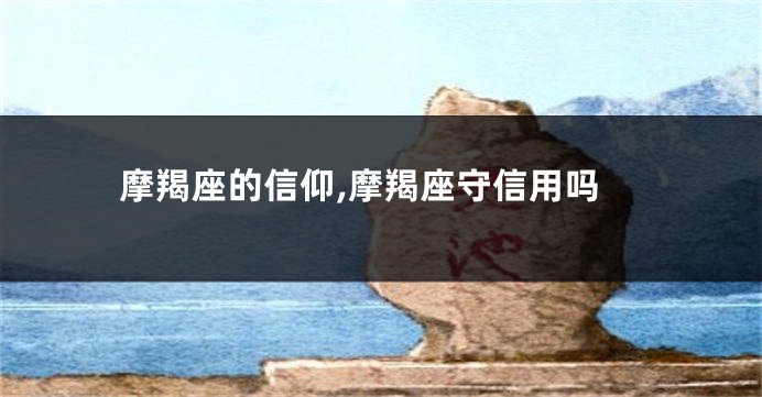 摩羯座的信仰,摩羯座守信用吗