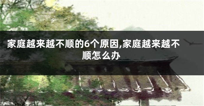 家庭越来越不顺的6个原因,家庭越来越不顺怎么办