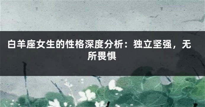 白羊座女生的性格深度分析：独立坚强，无所畏惧