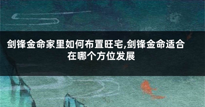 剑锋金命家里如何布置旺宅,剑锋金命适合在哪个方位发展