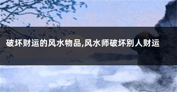 破坏财运的风水物品,风水师破坏别人财运