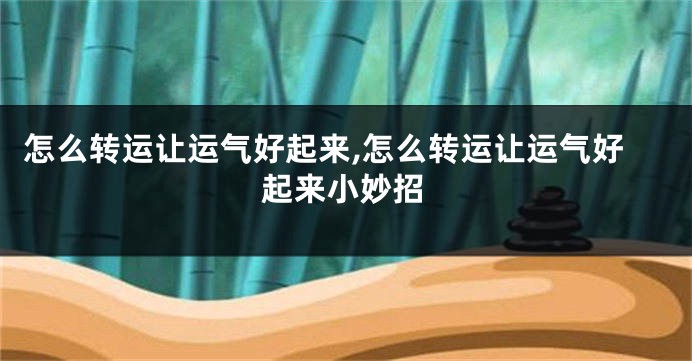 怎么转运让运气好起来,怎么转运让运气好起来小妙招