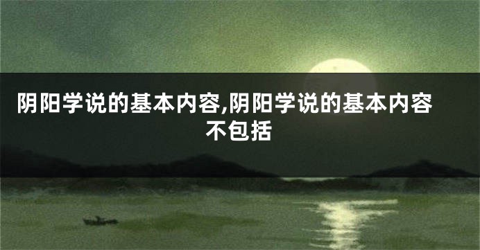 阴阳学说的基本内容,阴阳学说的基本内容不包括