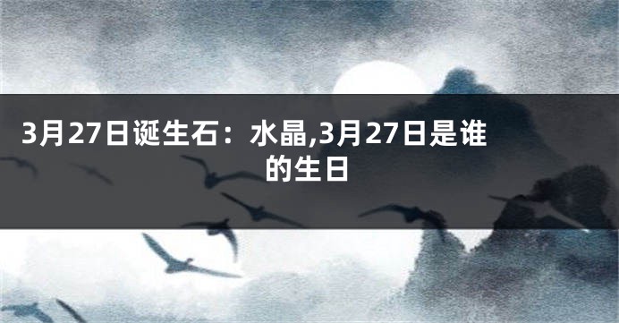 3月27日诞生石：水晶,3月27日是谁的生日