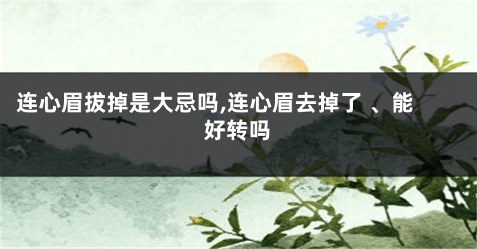 连心眉拔掉是大忌吗,连心眉去掉了 、能好转吗