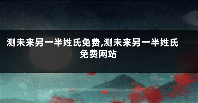 测未来另一半姓氏免费,测未来另一半姓氏免费网站