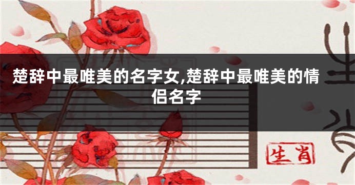 楚辞中最唯美的名字女,楚辞中最唯美的情侣名字