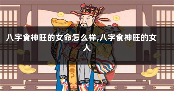八字食神旺的女命怎么样,八字食神旺的女人