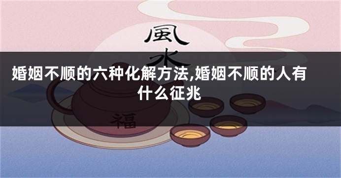 婚姻不顺的六种化解方法,婚姻不顺的人有什么征兆