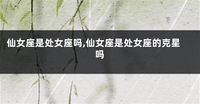 仙女座是处女座吗,仙女座是处女座的克星吗
