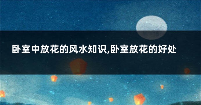 卧室中放花的风水知识,卧室放花的好处