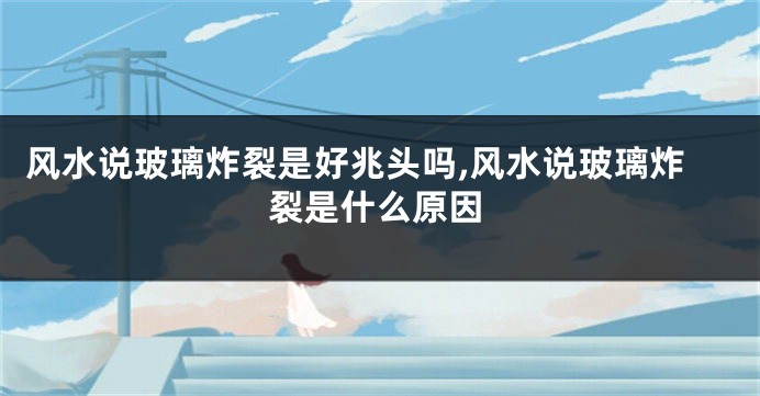 风水说玻璃炸裂是好兆头吗,风水说玻璃炸裂是什么原因