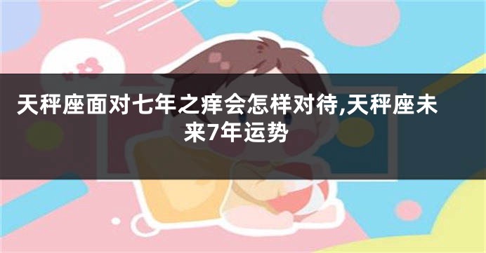 天秤座面对七年之痒会怎样对待,天秤座未来7年运势