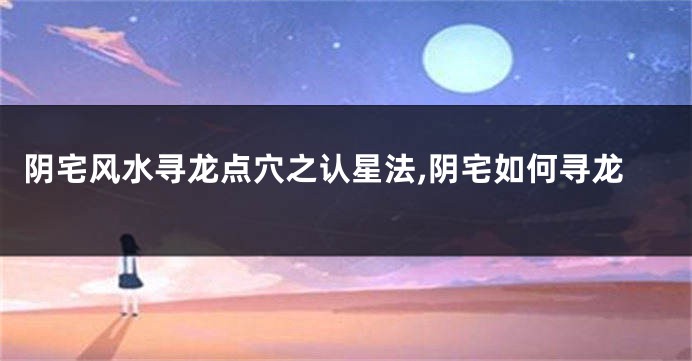 阴宅风水寻龙点穴之认星法,阴宅如何寻龙
